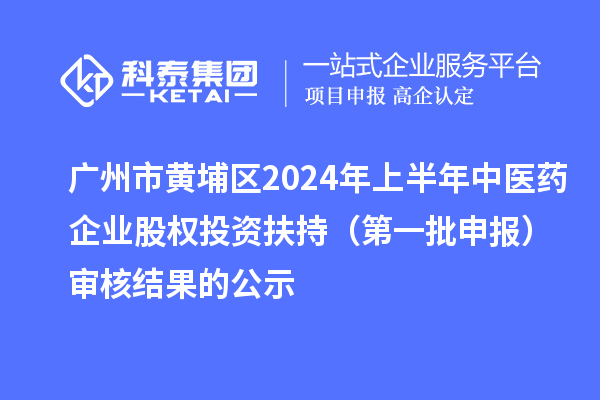廣州市黃埔區2024年上半年中醫藥企業股權投資扶持（第一批申報）審核結果的公示