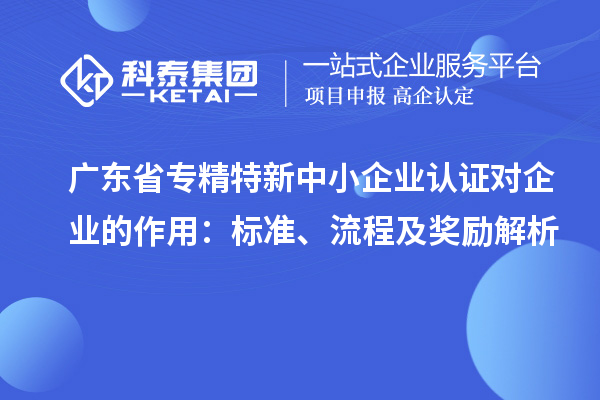 廣東省專精特新中小企業認證對企業的作用：標準、流程及獎勵解析
