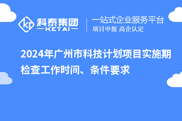 2024年廣州市科技計劃項目實施期檢查工作時間、條件要求