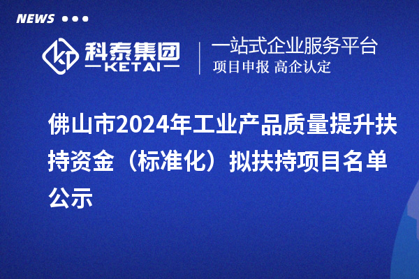佛山市2024年工業產品質量提升扶持資金（標準化）擬扶持項目名單公示