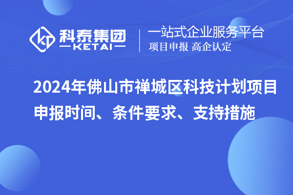 2024年佛山市禪城區科技計劃項目申報時間、條件要求、支持措施