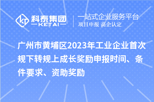 廣州市黃埔區(qū)2023年工業(yè)企業(yè)首次規(guī)下轉(zhuǎn)規(guī)上成長(zhǎng)獎(jiǎng)勵(lì)申報(bào)時(shí)間、條件要求、資助獎(jiǎng)勵(lì)