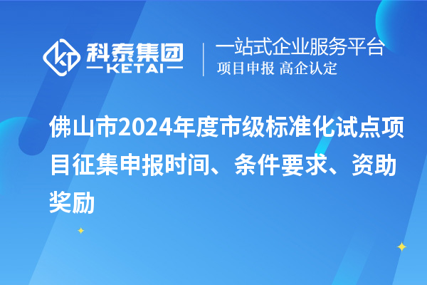 佛山市2024年度市級標準化試點項目征集申報時間、條件要求、資助獎勵