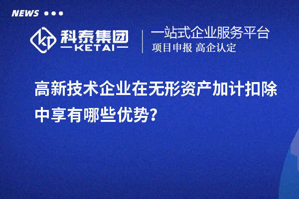 高新技術企業在無形資產加計扣除中享有哪些優勢?