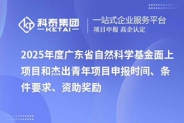 2025年度廣東省自然科學基金面上項目和杰出青年項目申報時間、條件要求、資助獎勵