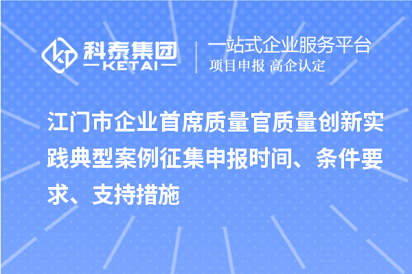 江門市企業首席質量官質量創新實踐典型案例征集申報時間、條件要求、支持措施