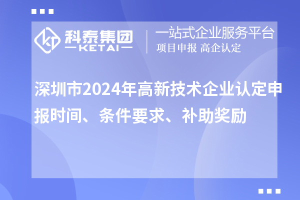 深圳市2024年高新技術(shù)企業(yè)認(rèn)定申報(bào)時(shí)間、條件要求、補(bǔ)助獎(jiǎng)勵(lì)