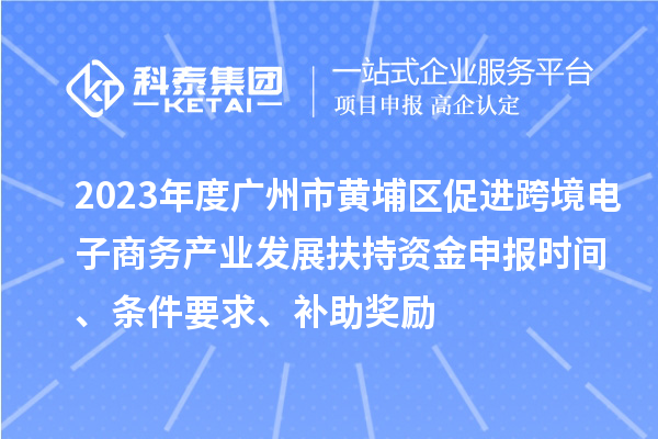2023年度廣州市黃埔區促進跨境電子商務產業發展扶持資金申報時間、條件要求、補助獎勵