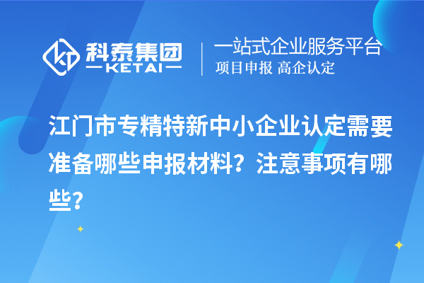 <a href=http://www.duckwijs.com/jiangmen/ target=_blank class=infotextkey>江門市專精特新</a>中小企業認定需要準備哪些申報材料？注意事項有哪些？