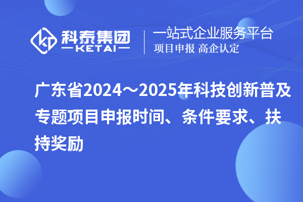 廣東省2024~2025年科技創新普及專題<a href=http://www.duckwijs.com/shenbao.html target=_blank class=infotextkey>項目申報</a>時間、條件要求、扶持獎勵