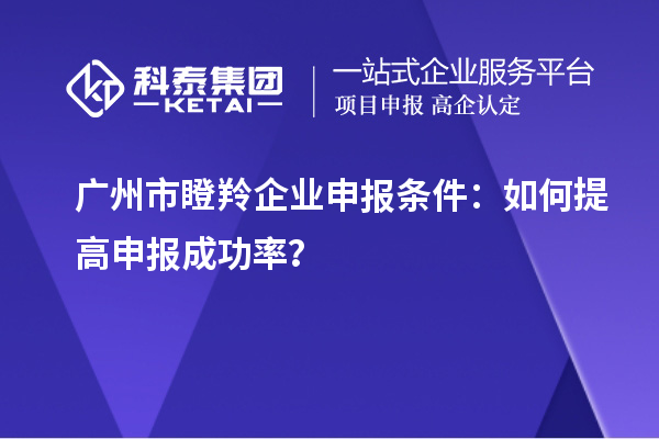 廣州市瞪羚企業申報條件:如何提高申報成功率?