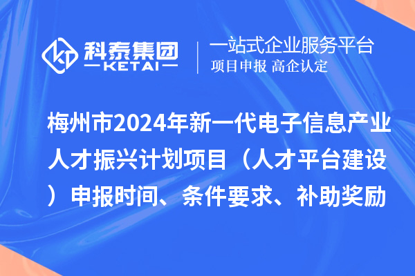 梅州市2024年新一代電子信息產業人才振興計劃項目（人才平臺建設）申報時間、條件要求、補助獎勵