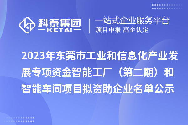 2023年東莞市工業(yè)和信息化產業(yè)發(fā)展專項資金智能工廠(第二期)和智能車間項目擬資助企業(yè)名單公示
