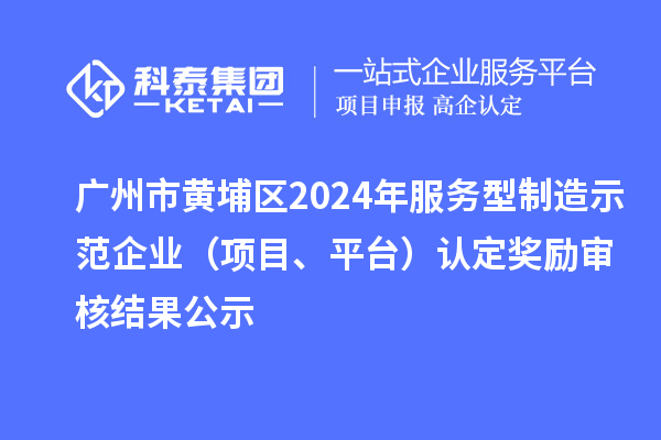 廣州市黃埔區2024年服務型制造示范企業(項目、平臺)認定獎勵審核結果公示