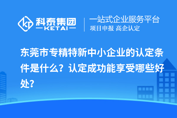 <a href=http://www.duckwijs.com/dongguan/ target=_blank class=infotextkey>東莞市專精特新</a>中小企業(yè)的認定條件是什么？認定成功能享受哪些好處？