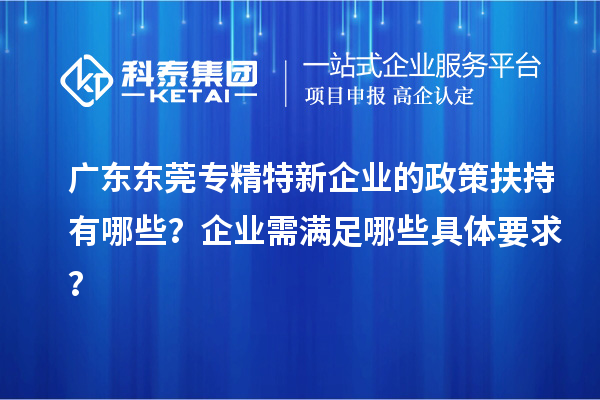 廣東東莞專精特新企業(yè)的政策扶持有哪些？企業(yè)需滿足哪些具體要求？