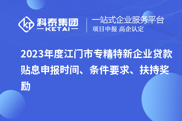 2023年度江門市專精特新企業(yè)貸款貼息申報(bào)時間、條件要求、扶持獎勵