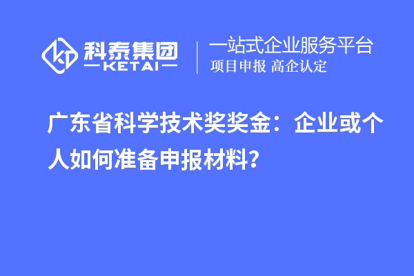 廣東省科學技術獎獎金：企業或個人如何準備申報材料？