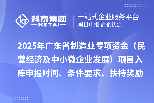 2025年廣東省制造業(yè)當家重點任務(wù)保障專項資金（民營經(jīng)濟及中小微企業(yè)發(fā)展）項目入庫申報時間、條件要求、扶持獎勵