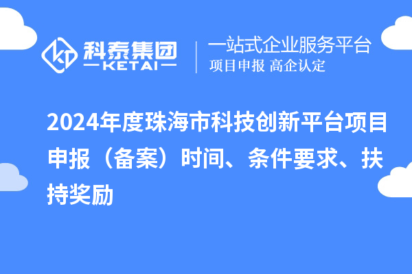 2024年度珠海市科技創新平臺項目申報(備案)時間、條件要求、扶持獎勵