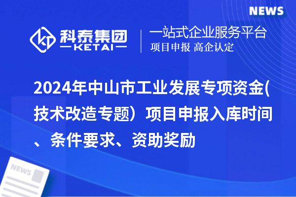 2024年中山市工業發展專項資金(技術改造專題）項目申報入庫時間、條件要求、資助獎勵