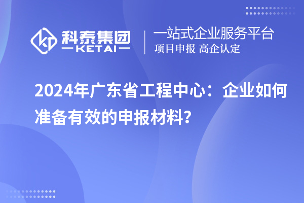 2024年廣東省工程中心:企業(yè)如何準(zhǔn)備有效的申報材料?