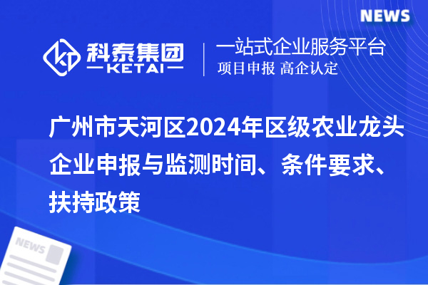 廣州市天河區(qū)2024年區(qū)級農(nóng)業(yè)龍頭企業(yè)申報與監(jiān)測時間、條件要求、扶持政策