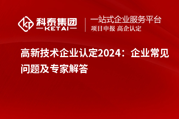 高新技術企業認定2024:企業常見問題及專家解答