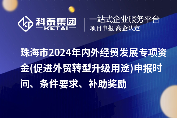 珠海市2024年內外經貿發展專項資金(促進外貿轉型升級用途)申報時間、條件要求、補助獎勵