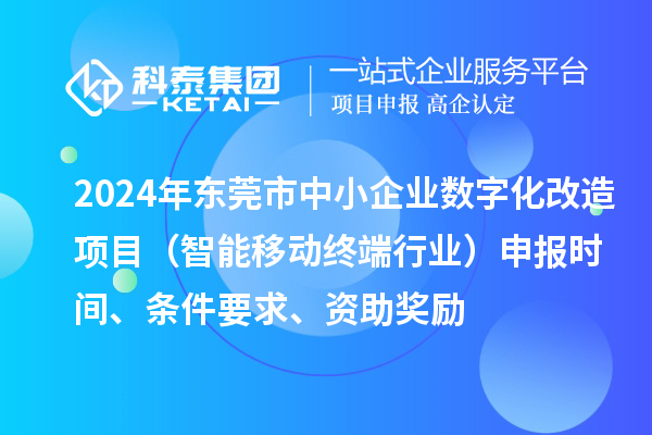 2024年東莞市數字化轉型城市試點專項資金中小企業數字化改造項目（智能移動終端行業）申報時間、條件要求、資助獎勵