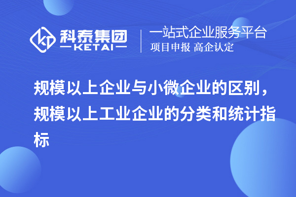 規模以上企業與小微企業的區別,規模以上工業企業的分類和統計指標