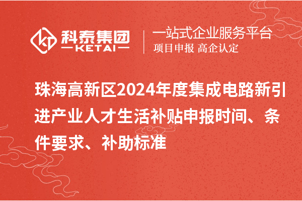 珠海高新區2024年度集成電路新引進產業人才生活補貼申報時間、條件要求、補助標準