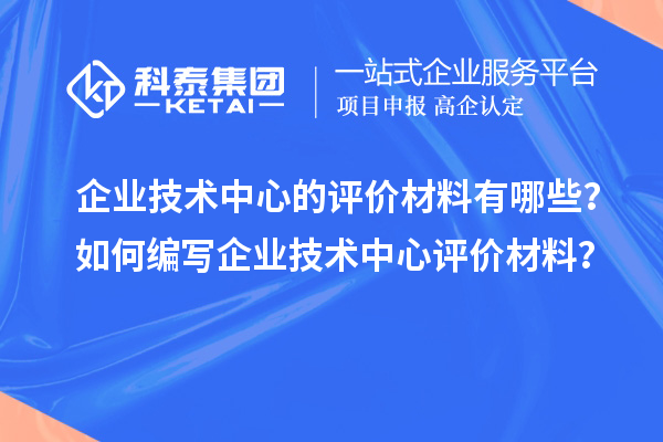 企業(yè)技術(shù)中心的評價(jià)材料有哪些?如何編寫企業(yè)技術(shù)中心評價(jià)材料?