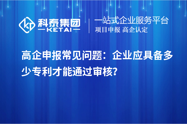 高企申報常見問題：企業(yè)應(yīng)具備多少專利才能通過審核？