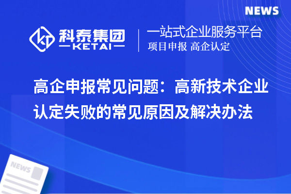 高企申報常見問題：高新技術企業認定失敗的常見原因及解決辦法