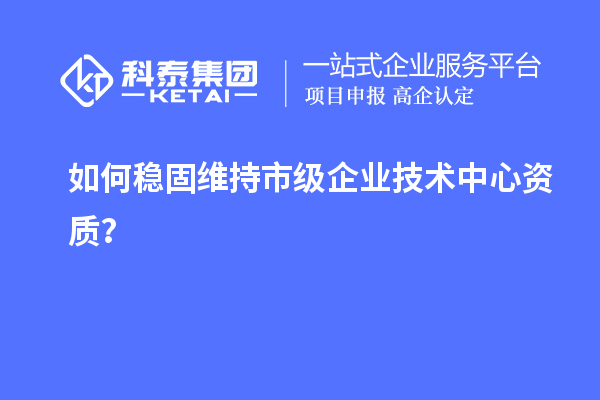 如何穩固維持市級企業技術中心資質？