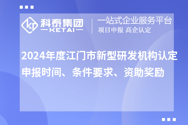 2024年度江門市新型研發(fā)機構認定申報時間、條件要求、資助獎勵