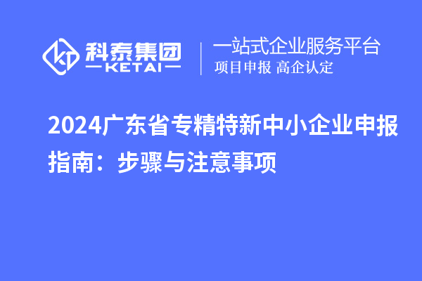 2024廣東省<a href=http://www.duckwijs.com/fuwu/zhuanjingtexin.html target=_blank class=infotextkey>專精特新中小企業(yè)</a>申報(bào)指南：步驟與注意事項(xiàng)