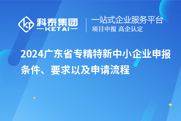 2024廣東省<a href=http://www.duckwijs.com/fuwu/zhuanjingtexin.html target=_blank class=infotextkey>專精特新中小企業(yè)</a>申報(bào)條件、要求以及申請流程