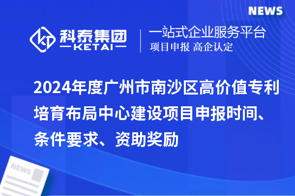 2024年度廣州市南沙區高價值專利培育布局中心建設項目申報時間、條件要求、資助獎勵