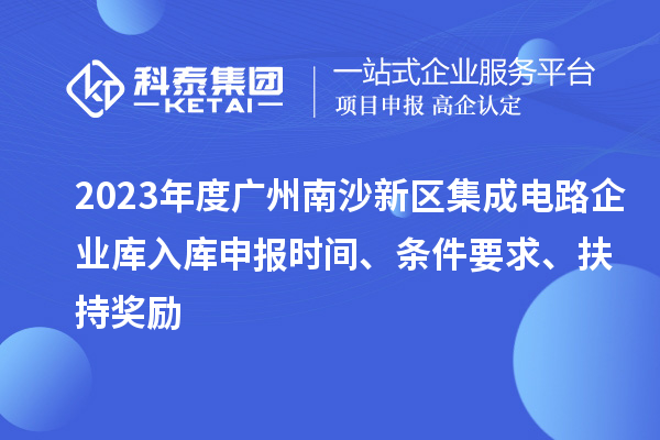 2023年度廣州南沙新區集成電路企業庫入庫申報時間、條件要求、扶持獎勵