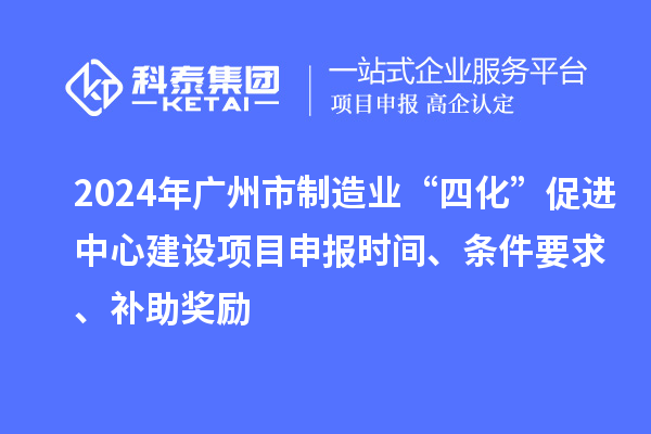 2024年廣州市制造業“四化”促進中心建設項目申報時間、條件要求、補助獎勵