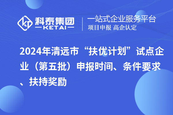 2024年清遠市“扶優(yōu)計劃”試點企業(yè)(第五批)申報時間、條件要求、扶持獎勵