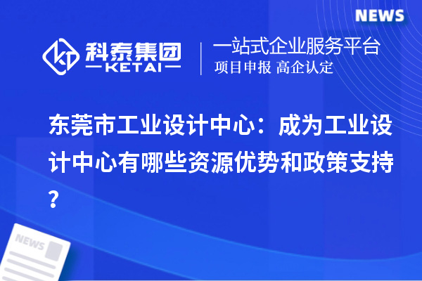  東莞市工業設計中心：成為工業設計中心有哪些資源優勢和政策支持？