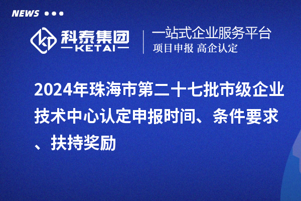 2024年珠海市第二十七批市級企業技術中心認定申報時間、條件要求、扶持獎勵