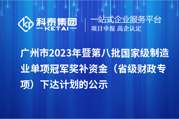 廣州市2023年暨第八批國家級制造業單項冠軍獎補資金(省級財政專項)下達計劃的公示