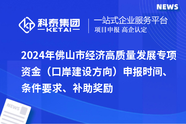 2024年佛山市經濟高質量發展專項資金（口岸建設方向）申報時間、條件要求、補助獎勵