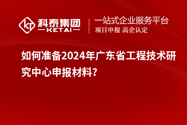 如何準備2024年<a href=http://www.duckwijs.com/fuwu/gongchengzhongxin.html target=_blank class=infotextkey>廣東省工程技術研究中心</a>申報材料?