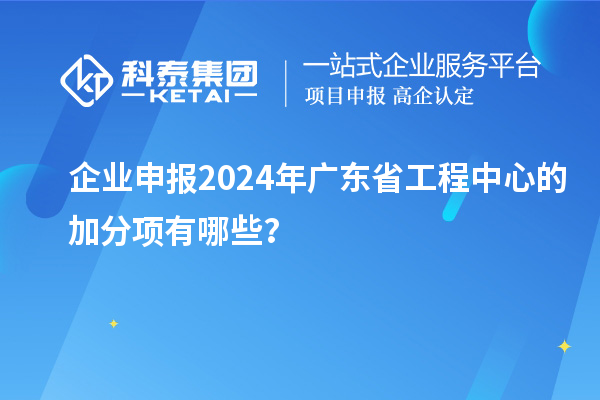 企業(yè)申報(bào)2024年廣東省工程中心的加分項(xiàng)有哪些？