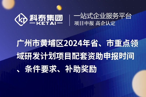 廣州市黃埔區2024年省、市重點領域研發計劃項目配套資助申報時間、條件要求、補助獎勵